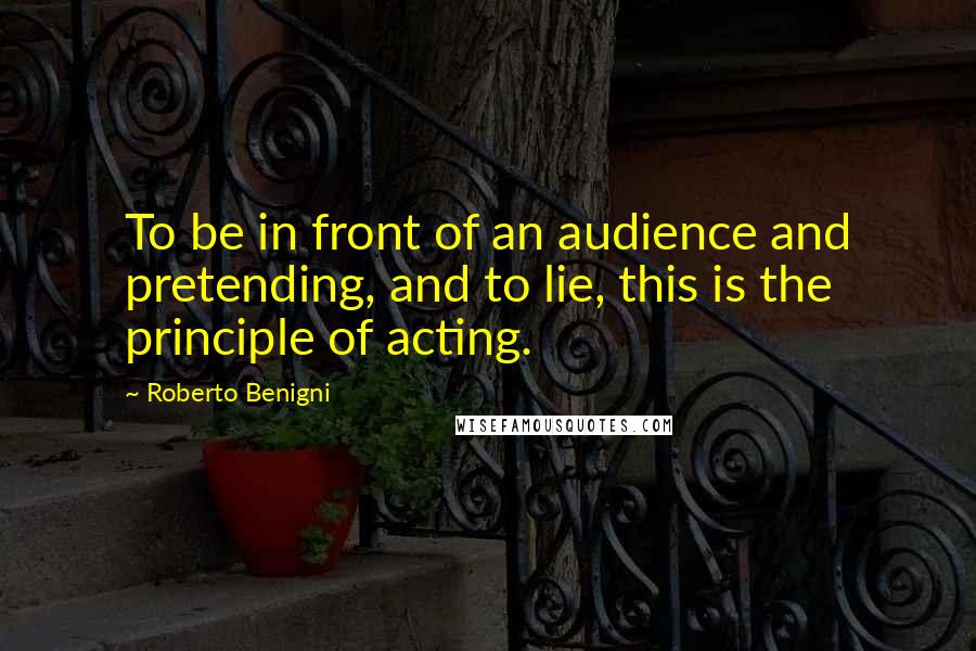 Roberto Benigni Quotes: To be in front of an audience and pretending, and to lie, this is the principle of acting.