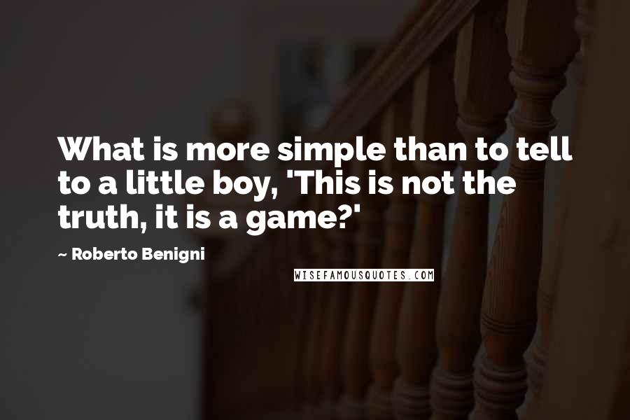 Roberto Benigni Quotes: What is more simple than to tell to a little boy, 'This is not the truth, it is a game?'