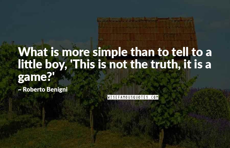 Roberto Benigni Quotes: What is more simple than to tell to a little boy, 'This is not the truth, it is a game?'