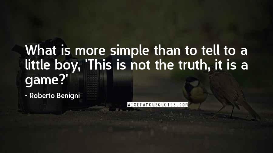 Roberto Benigni Quotes: What is more simple than to tell to a little boy, 'This is not the truth, it is a game?'