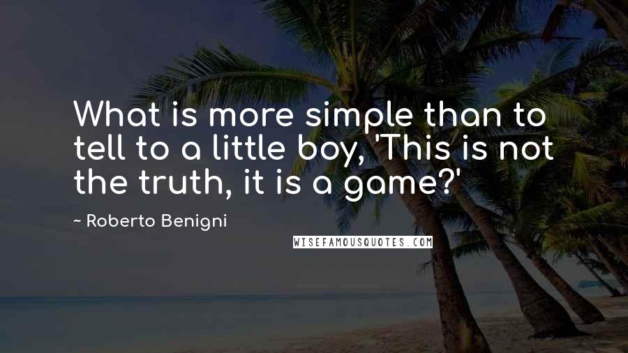 Roberto Benigni Quotes: What is more simple than to tell to a little boy, 'This is not the truth, it is a game?'