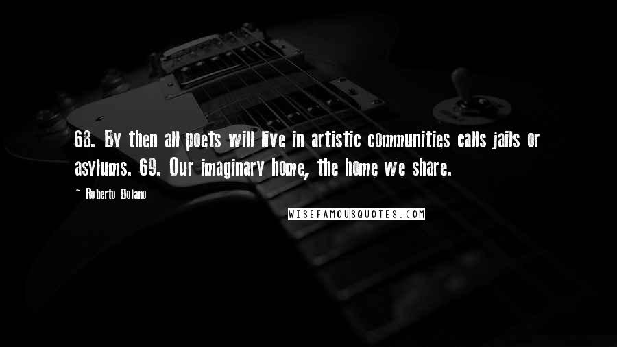 Roberto Bolano Quotes: 68. By then all poets will live in artistic communities calls jails or asylums. 69. Our imaginary home, the home we share.