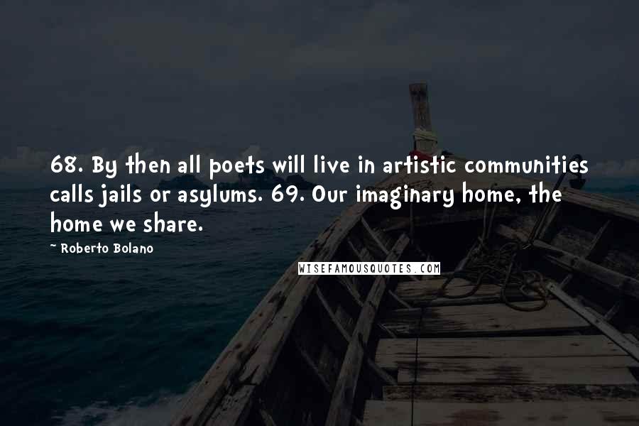 Roberto Bolano Quotes: 68. By then all poets will live in artistic communities calls jails or asylums. 69. Our imaginary home, the home we share.