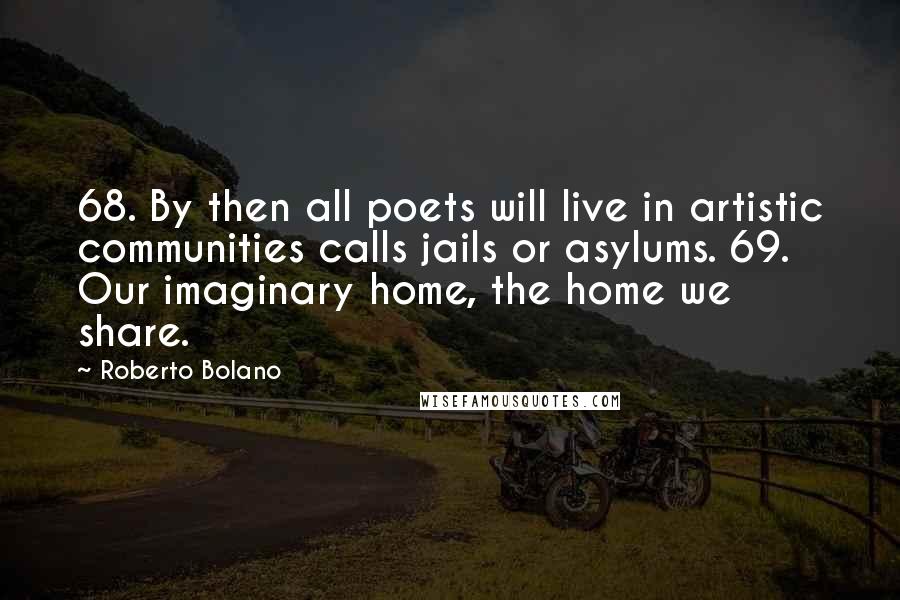 Roberto Bolano Quotes: 68. By then all poets will live in artistic communities calls jails or asylums. 69. Our imaginary home, the home we share.