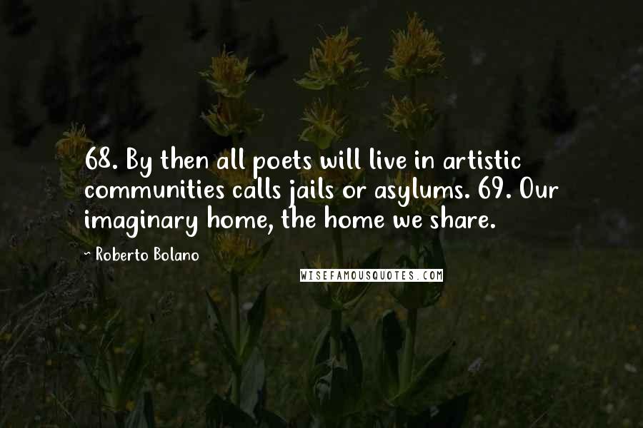 Roberto Bolano Quotes: 68. By then all poets will live in artistic communities calls jails or asylums. 69. Our imaginary home, the home we share.