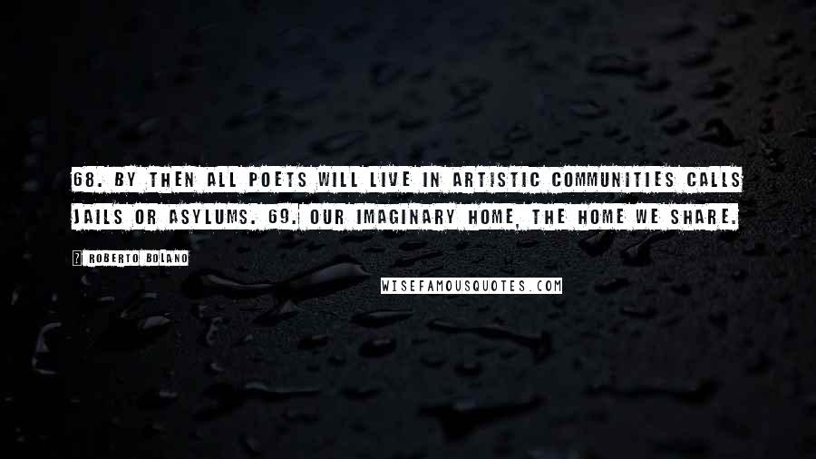 Roberto Bolano Quotes: 68. By then all poets will live in artistic communities calls jails or asylums. 69. Our imaginary home, the home we share.