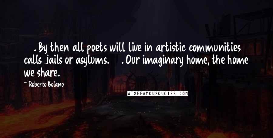 Roberto Bolano Quotes: 68. By then all poets will live in artistic communities calls jails or asylums. 69. Our imaginary home, the home we share.