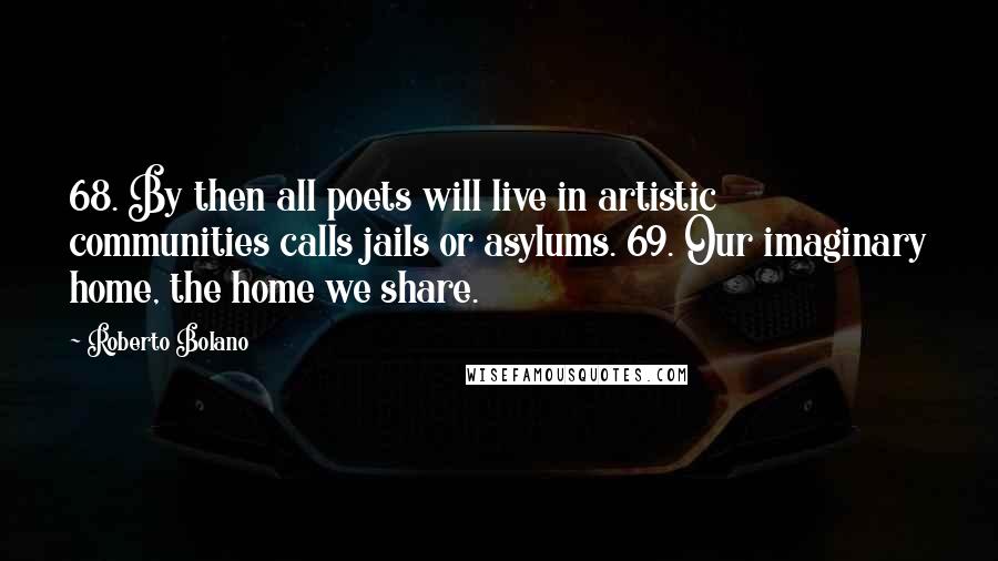 Roberto Bolano Quotes: 68. By then all poets will live in artistic communities calls jails or asylums. 69. Our imaginary home, the home we share.