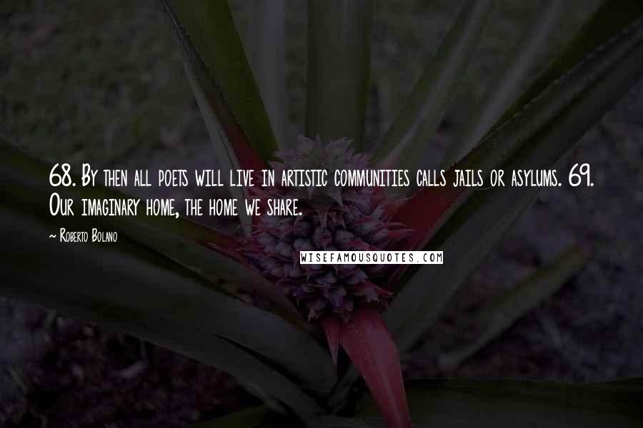 Roberto Bolano Quotes: 68. By then all poets will live in artistic communities calls jails or asylums. 69. Our imaginary home, the home we share.