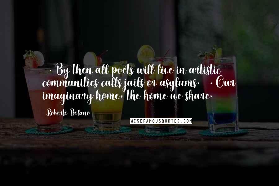 Roberto Bolano Quotes: 68. By then all poets will live in artistic communities calls jails or asylums. 69. Our imaginary home, the home we share.