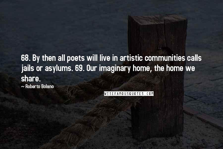 Roberto Bolano Quotes: 68. By then all poets will live in artistic communities calls jails or asylums. 69. Our imaginary home, the home we share.