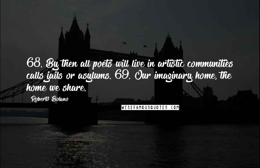 Roberto Bolano Quotes: 68. By then all poets will live in artistic communities calls jails or asylums. 69. Our imaginary home, the home we share.