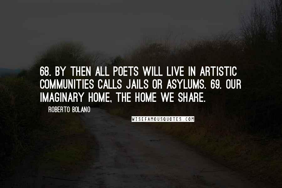 Roberto Bolano Quotes: 68. By then all poets will live in artistic communities calls jails or asylums. 69. Our imaginary home, the home we share.