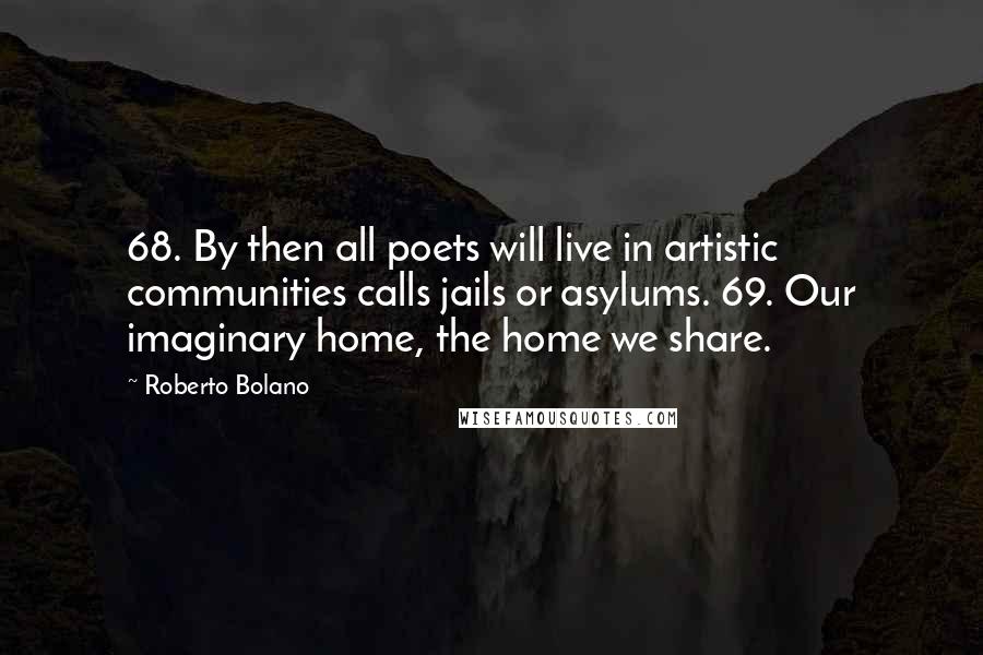 Roberto Bolano Quotes: 68. By then all poets will live in artistic communities calls jails or asylums. 69. Our imaginary home, the home we share.