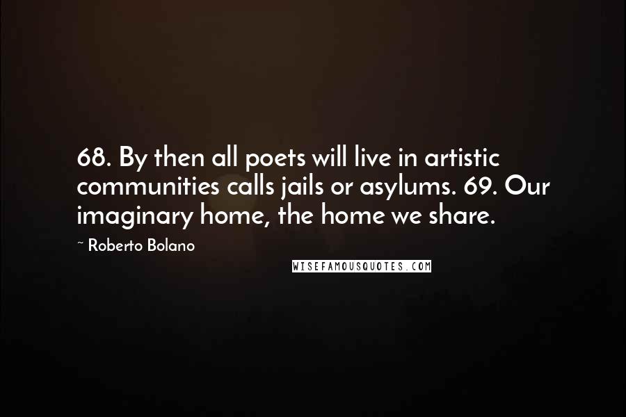 Roberto Bolano Quotes: 68. By then all poets will live in artistic communities calls jails or asylums. 69. Our imaginary home, the home we share.