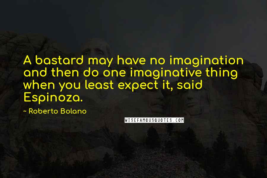 Roberto Bolano Quotes: A bastard may have no imagination and then do one imaginative thing when you least expect it, said Espinoza.