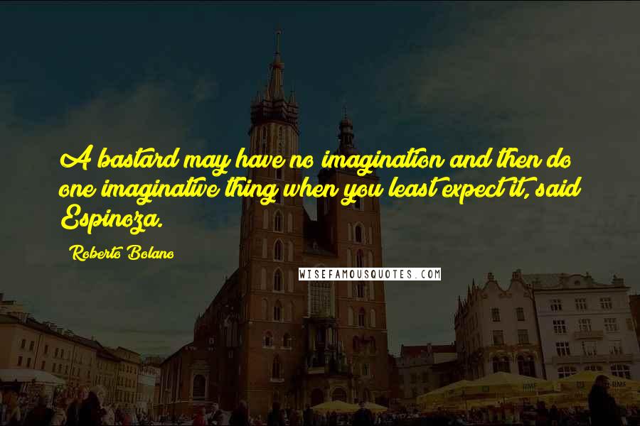 Roberto Bolano Quotes: A bastard may have no imagination and then do one imaginative thing when you least expect it, said Espinoza.