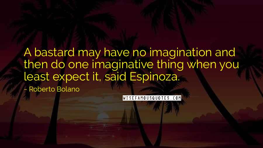 Roberto Bolano Quotes: A bastard may have no imagination and then do one imaginative thing when you least expect it, said Espinoza.