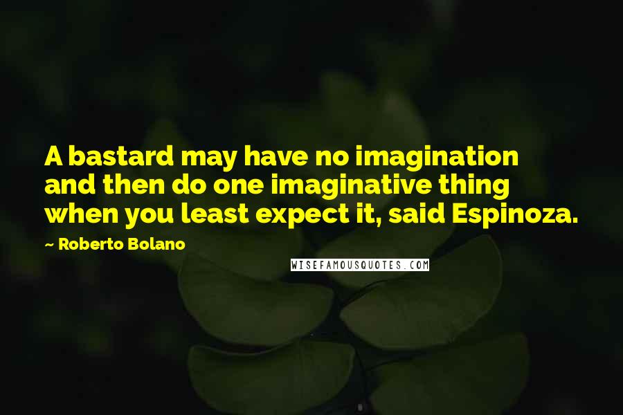 Roberto Bolano Quotes: A bastard may have no imagination and then do one imaginative thing when you least expect it, said Espinoza.