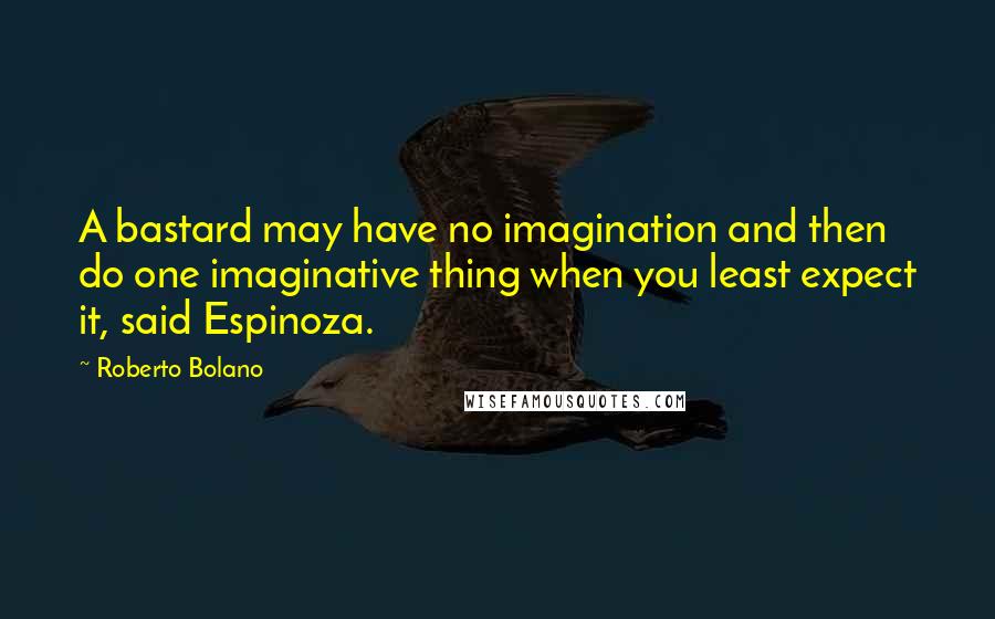 Roberto Bolano Quotes: A bastard may have no imagination and then do one imaginative thing when you least expect it, said Espinoza.