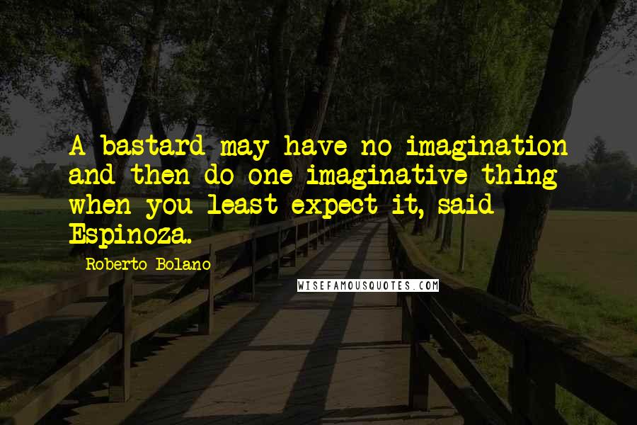 Roberto Bolano Quotes: A bastard may have no imagination and then do one imaginative thing when you least expect it, said Espinoza.