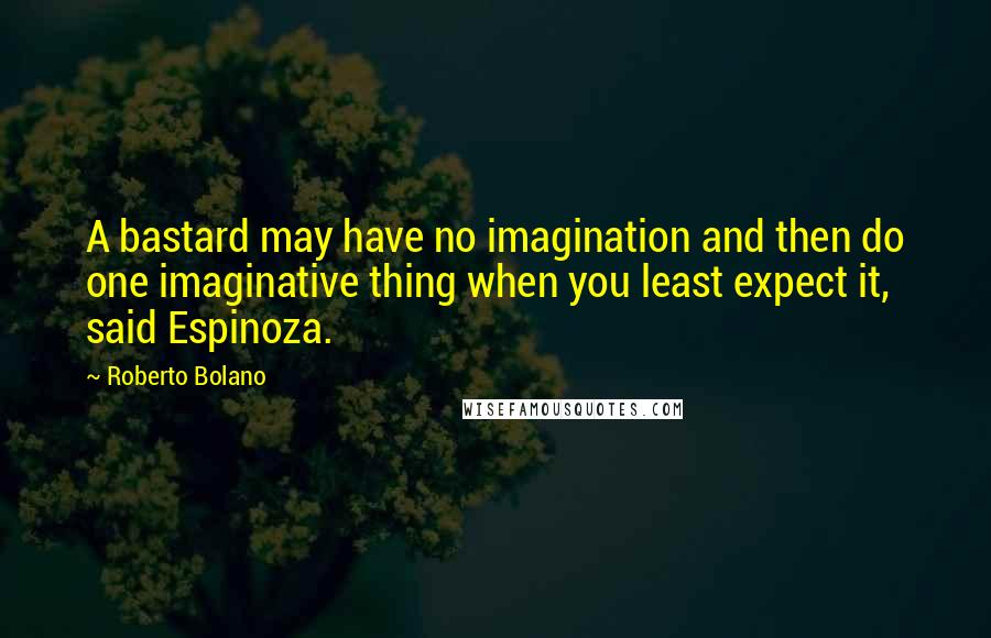 Roberto Bolano Quotes: A bastard may have no imagination and then do one imaginative thing when you least expect it, said Espinoza.