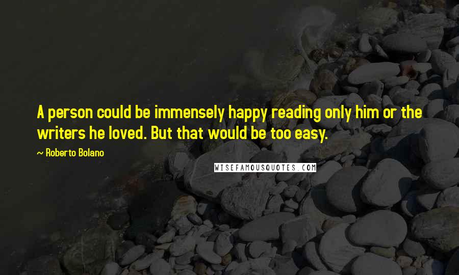 Roberto Bolano Quotes: A person could be immensely happy reading only him or the writers he loved. But that would be too easy.