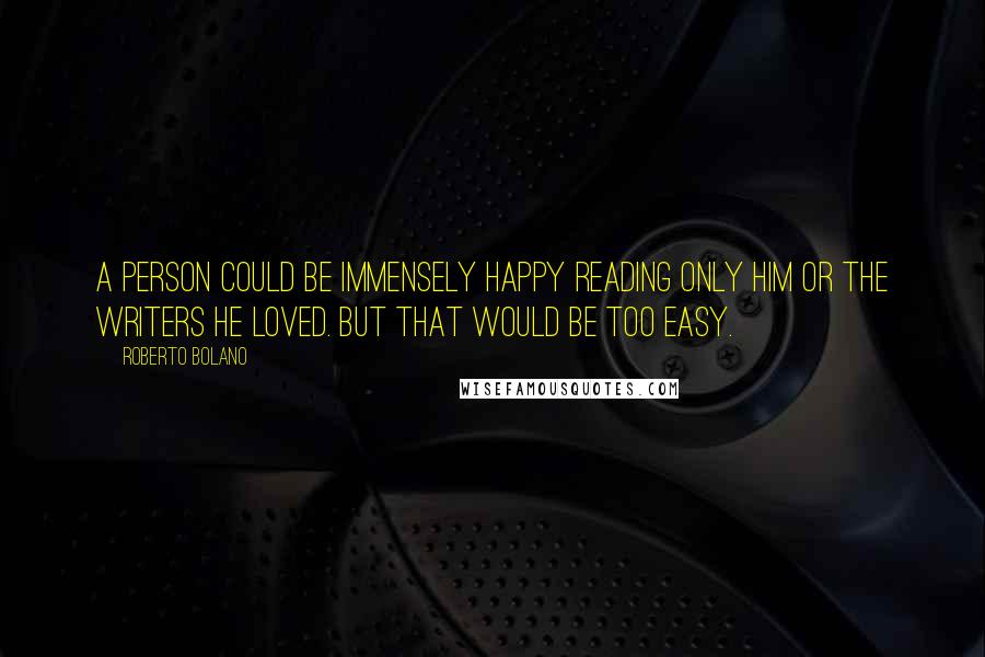 Roberto Bolano Quotes: A person could be immensely happy reading only him or the writers he loved. But that would be too easy.