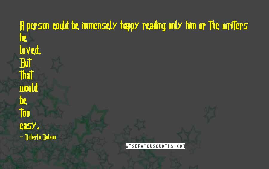 Roberto Bolano Quotes: A person could be immensely happy reading only him or the writers he loved. But that would be too easy.