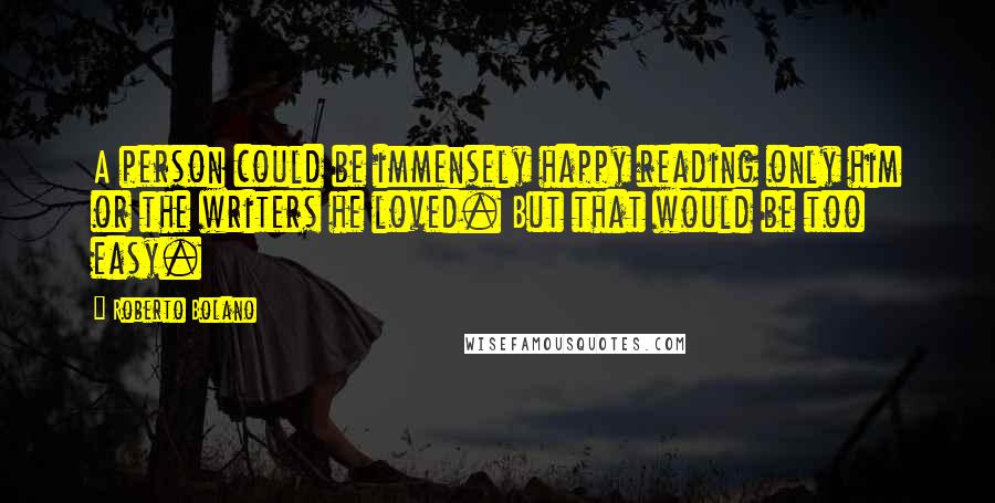 Roberto Bolano Quotes: A person could be immensely happy reading only him or the writers he loved. But that would be too easy.