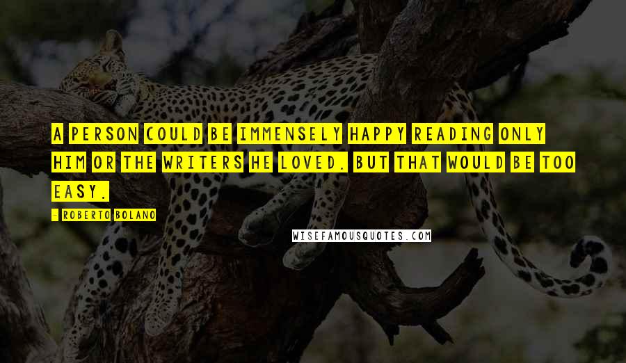 Roberto Bolano Quotes: A person could be immensely happy reading only him or the writers he loved. But that would be too easy.