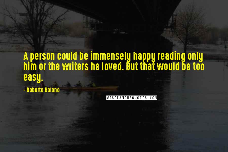 Roberto Bolano Quotes: A person could be immensely happy reading only him or the writers he loved. But that would be too easy.