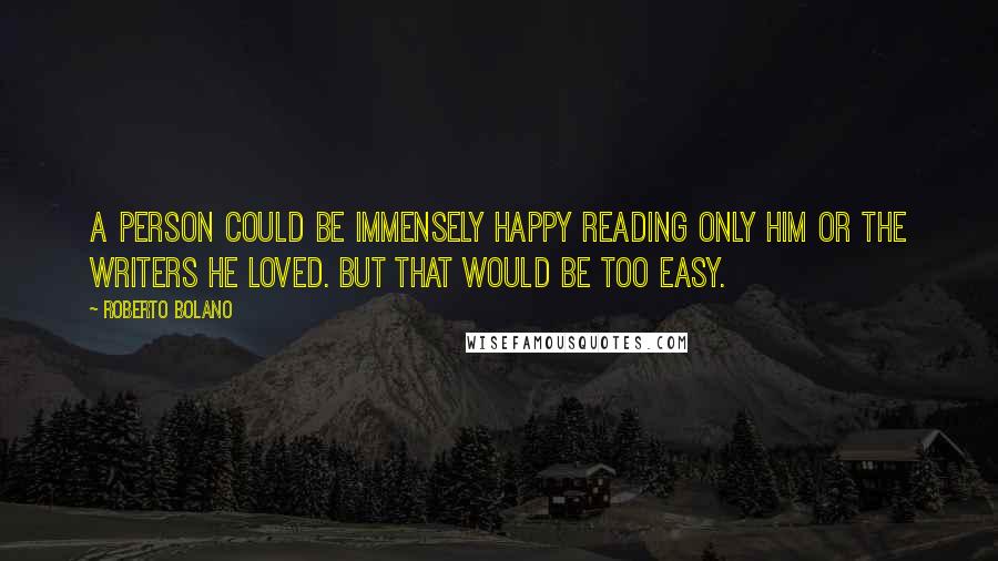 Roberto Bolano Quotes: A person could be immensely happy reading only him or the writers he loved. But that would be too easy.