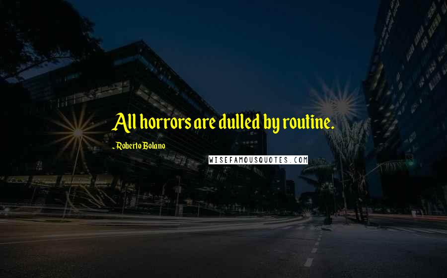 Roberto Bolano Quotes: All horrors are dulled by routine.