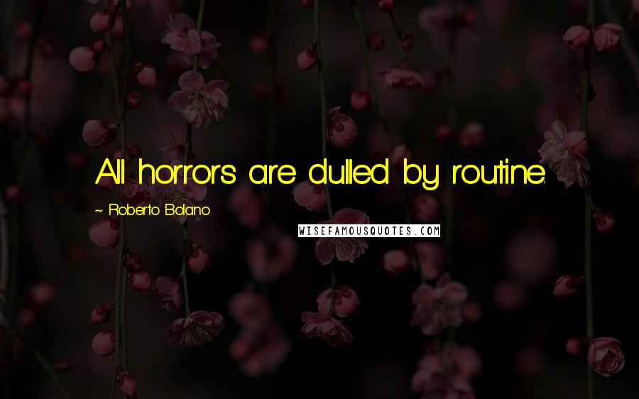 Roberto Bolano Quotes: All horrors are dulled by routine.