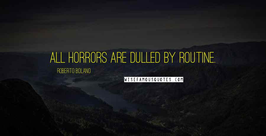 Roberto Bolano Quotes: All horrors are dulled by routine.