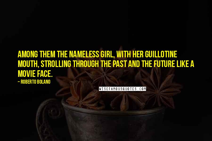 Roberto Bolano Quotes: Among them the nameless girl, with her guillotine mouth, strolling through the past and the future like a movie face.