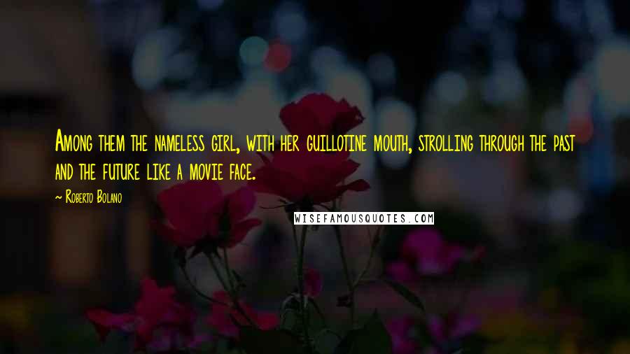 Roberto Bolano Quotes: Among them the nameless girl, with her guillotine mouth, strolling through the past and the future like a movie face.