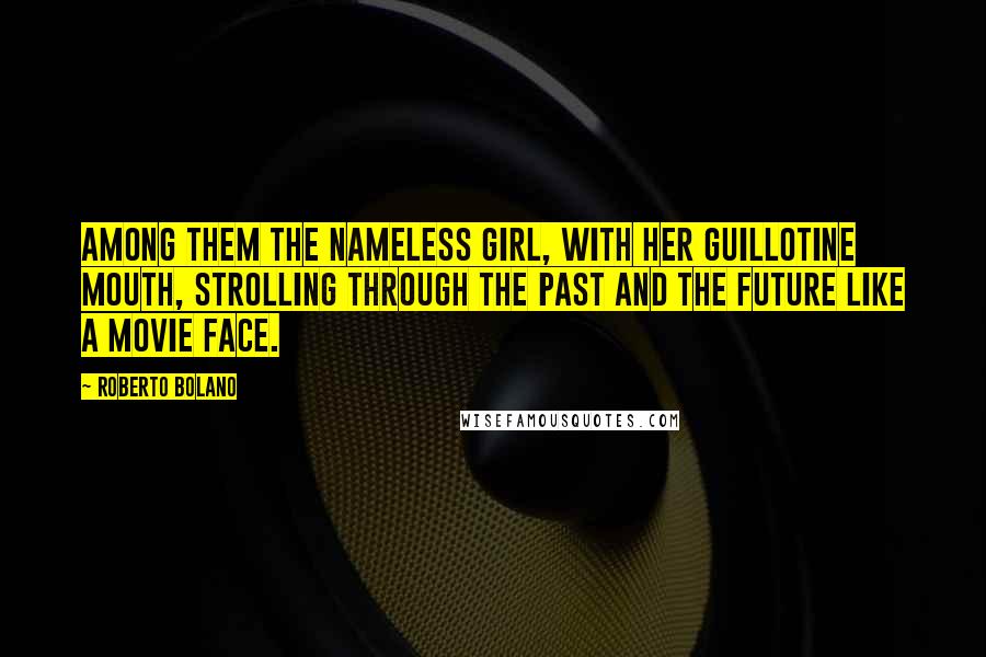 Roberto Bolano Quotes: Among them the nameless girl, with her guillotine mouth, strolling through the past and the future like a movie face.