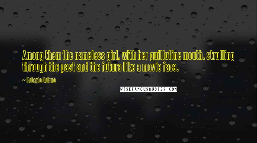 Roberto Bolano Quotes: Among them the nameless girl, with her guillotine mouth, strolling through the past and the future like a movie face.