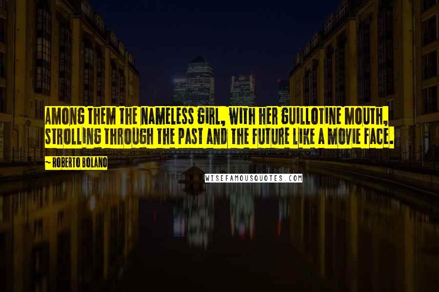 Roberto Bolano Quotes: Among them the nameless girl, with her guillotine mouth, strolling through the past and the future like a movie face.