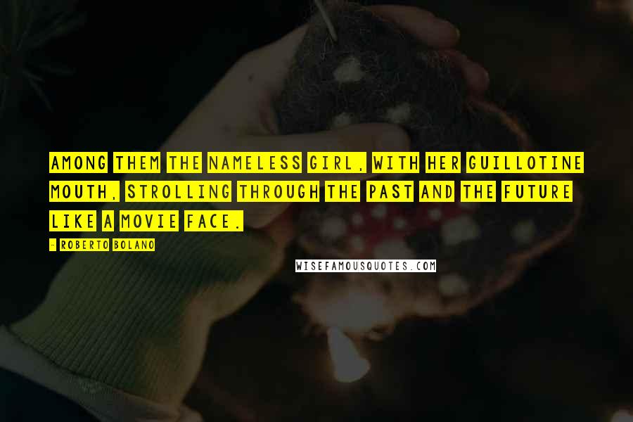 Roberto Bolano Quotes: Among them the nameless girl, with her guillotine mouth, strolling through the past and the future like a movie face.