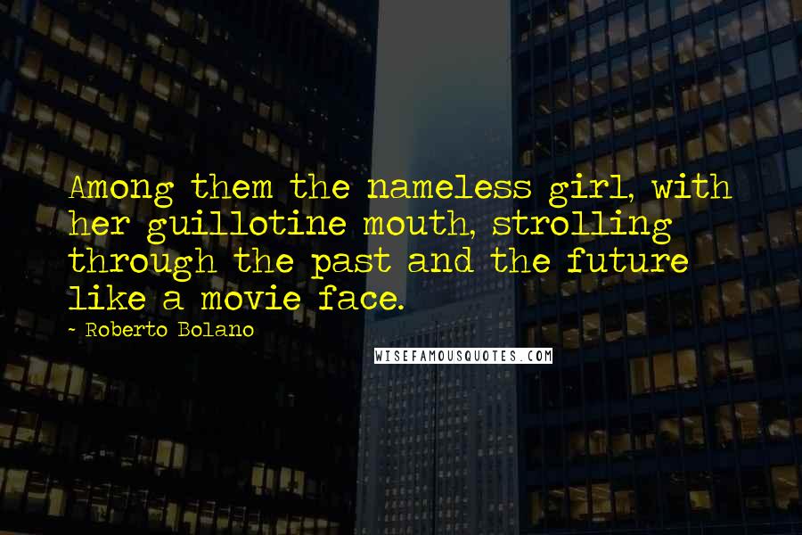 Roberto Bolano Quotes: Among them the nameless girl, with her guillotine mouth, strolling through the past and the future like a movie face.