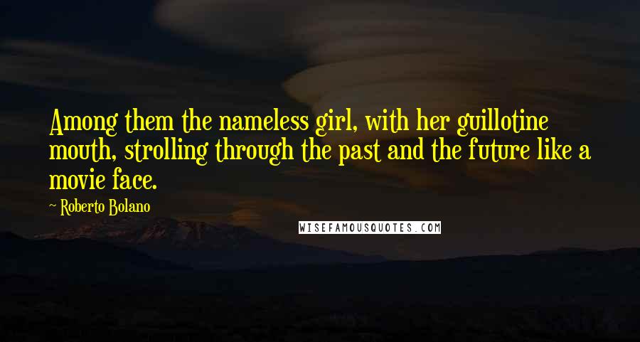 Roberto Bolano Quotes: Among them the nameless girl, with her guillotine mouth, strolling through the past and the future like a movie face.