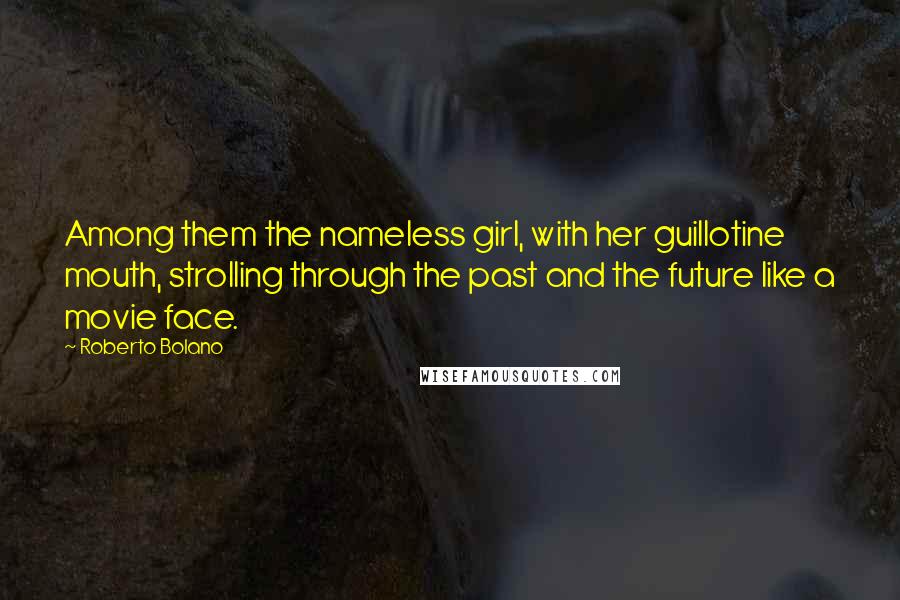 Roberto Bolano Quotes: Among them the nameless girl, with her guillotine mouth, strolling through the past and the future like a movie face.