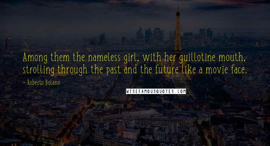 Roberto Bolano Quotes: Among them the nameless girl, with her guillotine mouth, strolling through the past and the future like a movie face.