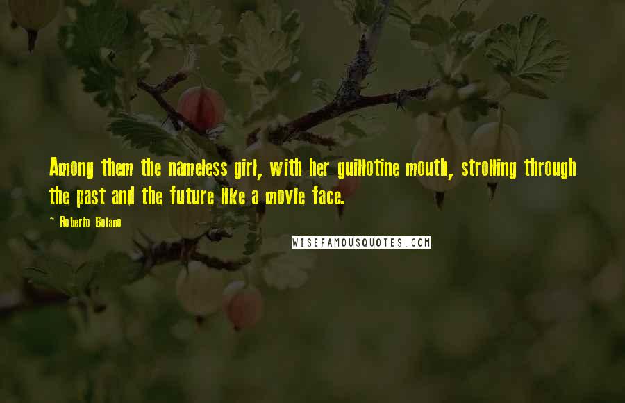 Roberto Bolano Quotes: Among them the nameless girl, with her guillotine mouth, strolling through the past and the future like a movie face.
