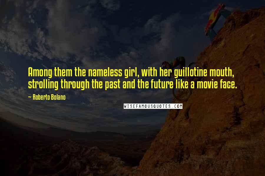 Roberto Bolano Quotes: Among them the nameless girl, with her guillotine mouth, strolling through the past and the future like a movie face.