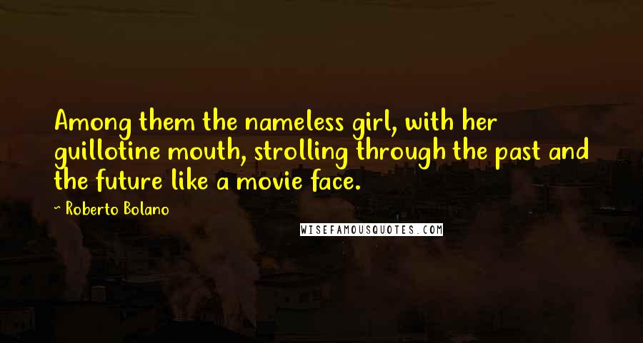 Roberto Bolano Quotes: Among them the nameless girl, with her guillotine mouth, strolling through the past and the future like a movie face.