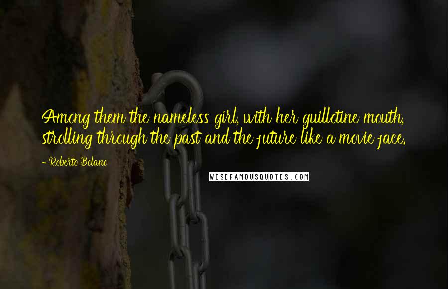 Roberto Bolano Quotes: Among them the nameless girl, with her guillotine mouth, strolling through the past and the future like a movie face.